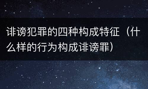 诽谤犯罪的四种构成特征（什么样的行为构成诽谤罪）