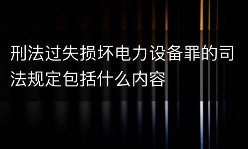 刑法过失损坏电力设备罪的司法规定包括什么内容