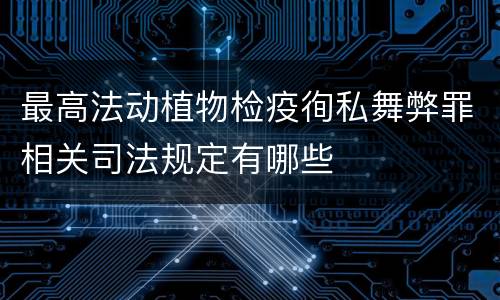 最高法动植物检疫徇私舞弊罪相关司法规定有哪些