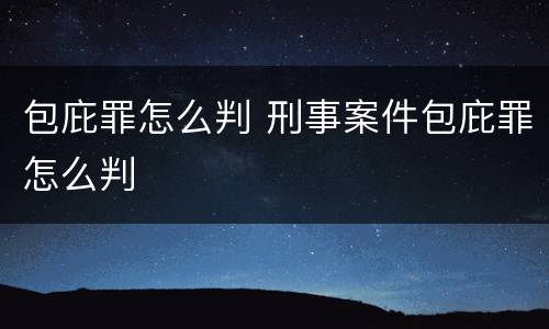 包庇罪怎么判 刑事案件包庇罪怎么判