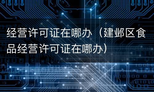 经营许可证在哪办（建邺区食品经营许可证在哪办）