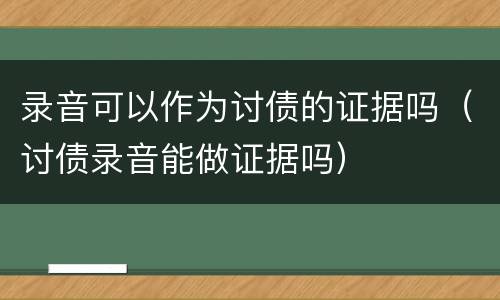 录音可以作为讨债的证据吗（讨债录音能做证据吗）