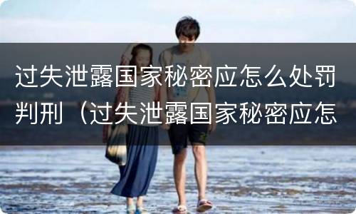 过失泄露国家秘密应怎么处罚判刑（过失泄露国家秘密应怎么处罚判刑多少年）