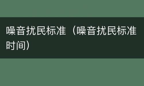 噪音扰民标准（噪音扰民标准时间）