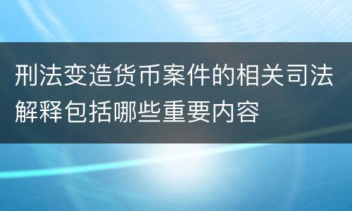 刑法变造货币案件的相关司法解释包括哪些重要内容