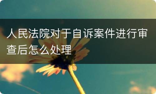 人民法院对于自诉案件进行审查后怎么处理