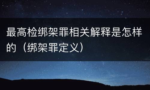 最高检绑架罪相关解释是怎样的（绑架罪定义）