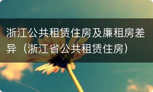 浙江公共租赁住房及廉租房差异（浙江省公共租赁住房）