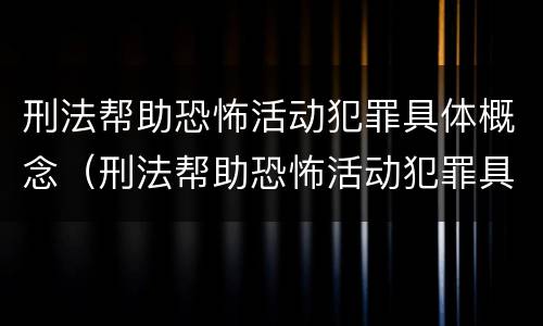 刑法帮助恐怖活动犯罪具体概念（刑法帮助恐怖活动犯罪具体概念是指）
