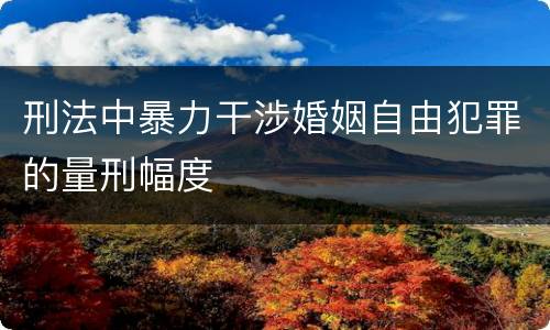 刑法中暴力干涉婚姻自由犯罪的量刑幅度