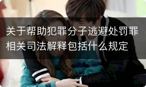 关于帮助犯罪分子逃避处罚罪相关司法解释包括什么规定