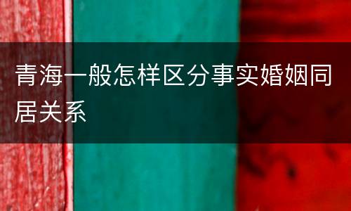青海一般怎样区分事实婚姻同居关系