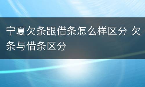 宁夏欠条跟借条怎么样区分 欠条与借条区分