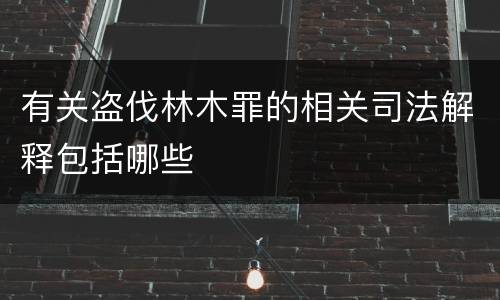 有关盗伐林木罪的相关司法解释包括哪些