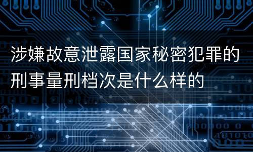 涉嫌故意泄露国家秘密犯罪的刑事量刑档次是什么样的
