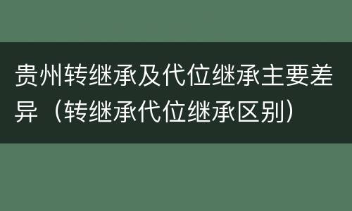 贵州转继承及代位继承主要差异（转继承代位继承区别）