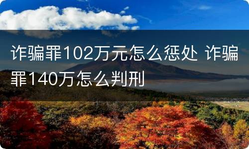 诈骗罪102万元怎么惩处 诈骗罪140万怎么判刑