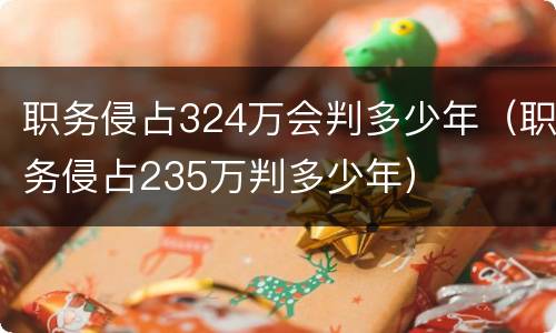 职务侵占324万会判多少年（职务侵占235万判多少年）