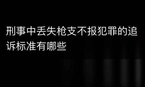 刑事中丢失枪支不报犯罪的追诉标准有哪些