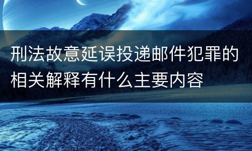刑法故意延误投递邮件犯罪的相关解释有什么主要内容