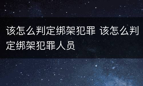 该怎么判定绑架犯罪 该怎么判定绑架犯罪人员