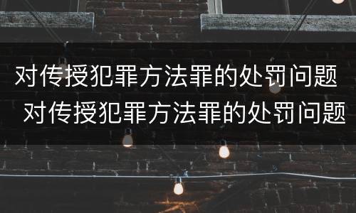 对传授犯罪方法罪的处罚问题 对传授犯罪方法罪的处罚问题