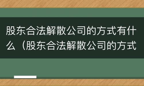 股东合法解散公司的方式有什么（股东合法解散公司的方式有什么变化）