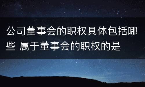 公司董事会的职权具体包括哪些 属于董事会的职权的是
