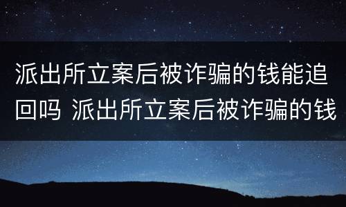 派出所立案后被诈骗的钱能追回吗 派出所立案后被诈骗的钱能追回吗怎么处理