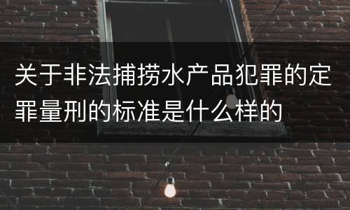 关于非法捕捞水产品犯罪的定罪量刑的标准是什么样的