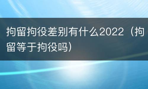 拘留拘役差别有什么2022（拘留等于拘役吗）