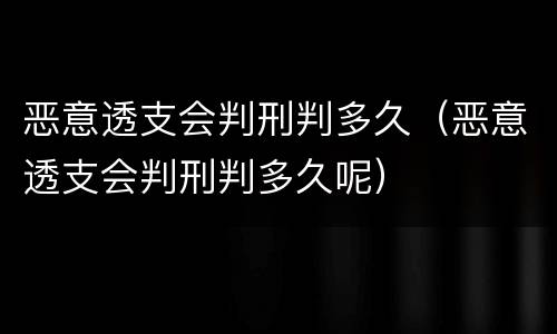 恶意透支会判刑判多久（恶意透支会判刑判多久呢）