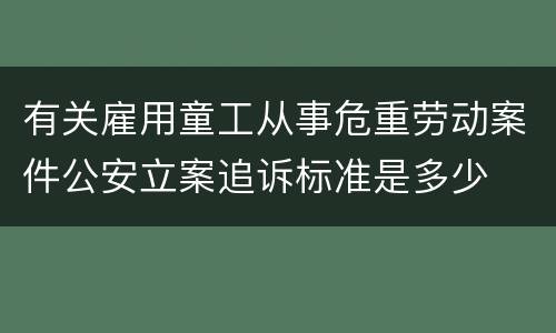 有关雇用童工从事危重劳动案件公安立案追诉标准是多少