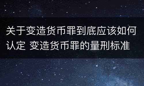 关于变造货币罪到底应该如何认定 变造货币罪的量刑标准
