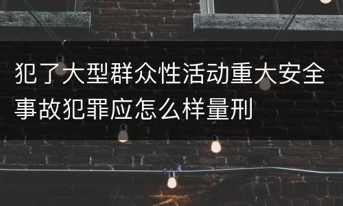 犯了大型群众性活动重大安全事故犯罪应怎么样量刑
