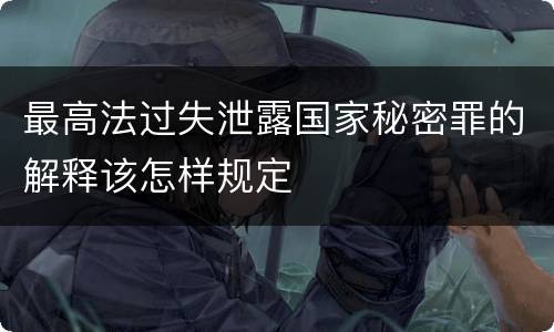 最高法过失泄露国家秘密罪的解释该怎样规定