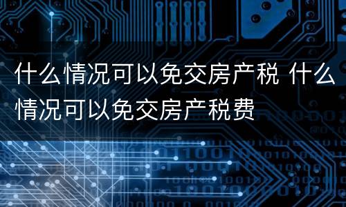 什么情况可以免交房产税 什么情况可以免交房产税费