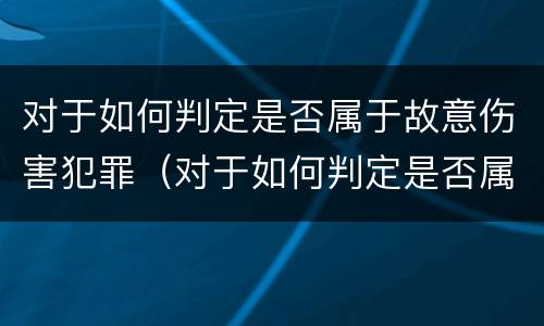 对于如何判定是否属于故意伤害犯罪（对于如何判定是否属于故意伤害犯罪的标准）