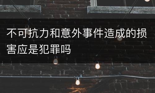 不可抗力和意外事件造成的损害应是犯罪吗