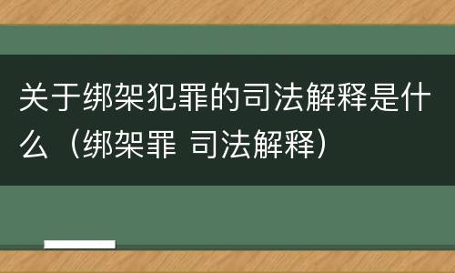 关于绑架犯罪的司法解释是什么（绑架罪 司法解释）
