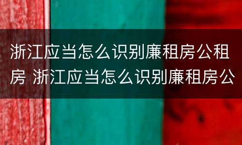 浙江应当怎么识别廉租房公租房 浙江应当怎么识别廉租房公租房名单