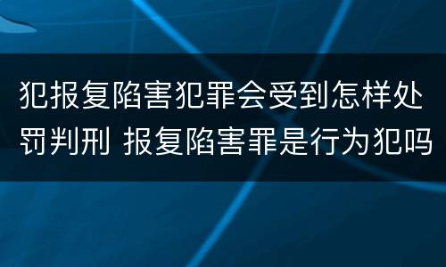 犯报复陷害犯罪会受到怎样处罚判刑 报复陷害罪是行为犯吗