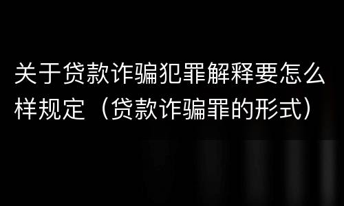 关于贷款诈骗犯罪解释要怎么样规定（贷款诈骗罪的形式）