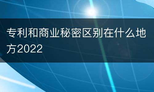 专利和商业秘密区别在什么地方2022