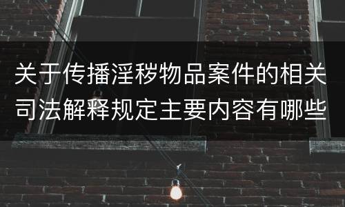 关于传播淫秽物品案件的相关司法解释规定主要内容有哪些