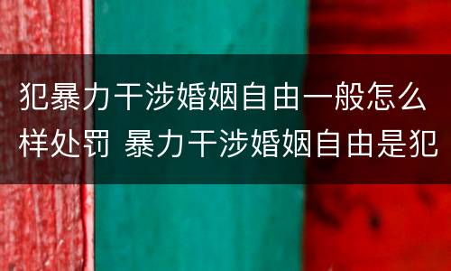犯暴力干涉婚姻自由一般怎么样处罚 暴力干涉婚姻自由是犯罪吗