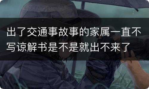 出了交通事故事的家属一直不写谅解书是不是就出不来了