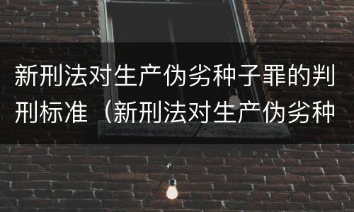 新刑法对生产伪劣种子罪的判刑标准（新刑法对生产伪劣种子罪的判刑标准是多少）