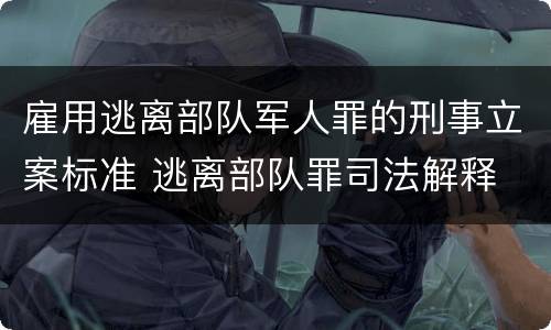 雇用逃离部队军人罪的刑事立案标准 逃离部队罪司法解释