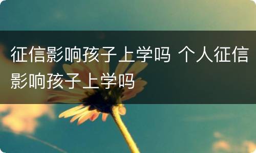 征信影响孩子上学吗 个人征信影响孩子上学吗